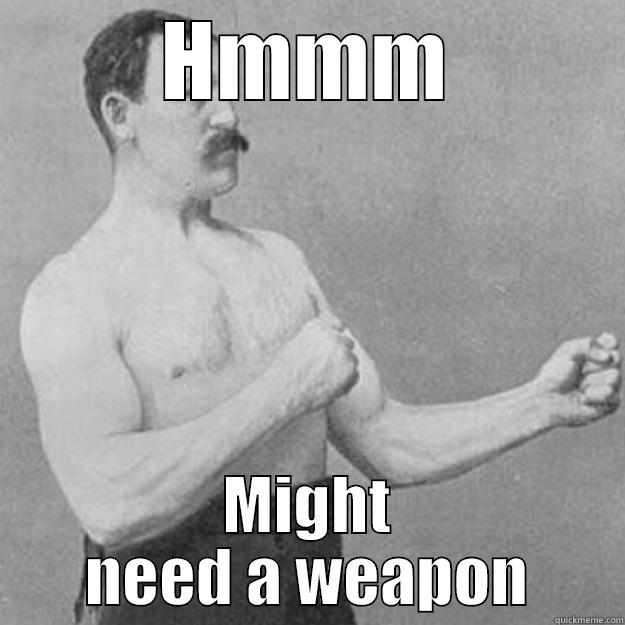 HMMM MIGHT NEED A WEAPON overly manly man