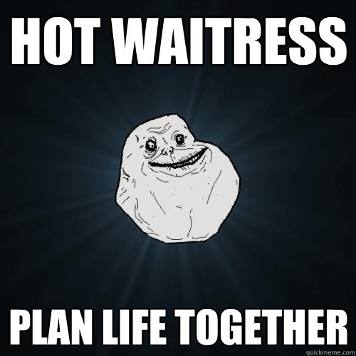 Hot Waitress PLan life together  Forever Alone