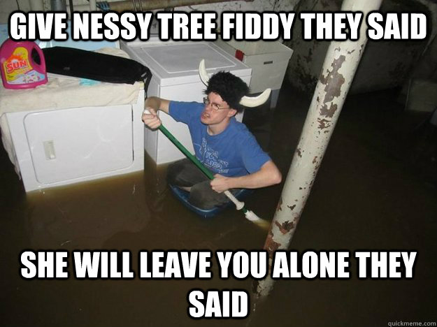 Give nessy tree fiddy they said she will leave you alone they said  Do the laundry they said