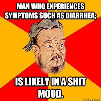 Man who experiences symptoms such as diarrhea; is likely in a shit mood.  Confucius says