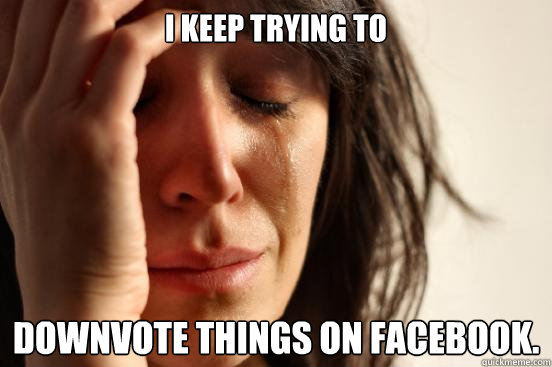 I keep trying to Downvote things on facebook.  First World Problems