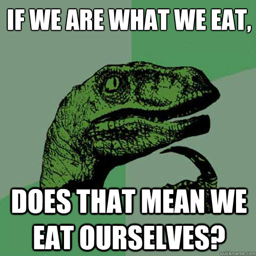 If we are what we eat,
 does that mean we eat ourselves?  Philosoraptor