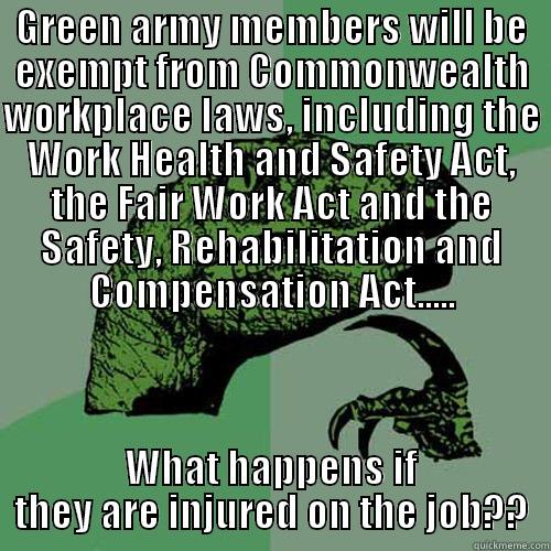 Injury what if - GREEN ARMY MEMBERS WILL BE EXEMPT FROM COMMONWEALTH WORKPLACE LAWS, INCLUDING THE WORK HEALTH AND SAFETY ACT, THE FAIR WORK ACT AND THE SAFETY, REHABILITATION AND COMPENSATION ACT..... WHAT HAPPENS IF THEY ARE INJURED ON THE JOB?? Philosoraptor