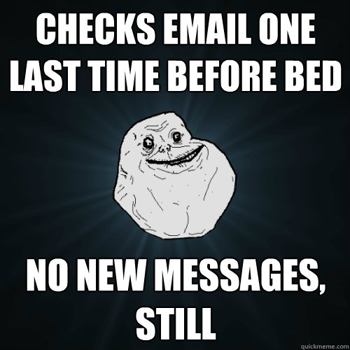 checks email one last time before bed  no new messages, still  Forever Alone