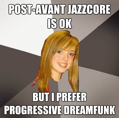 post-avant jazzcore is ok but i prefer progressive dreamfunk   Musically Oblivious 8th Grader