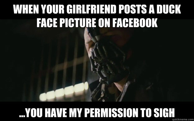 When your girlfriend posts a duck face picture on facebook ...you have my permission to sigh  Badass Bane