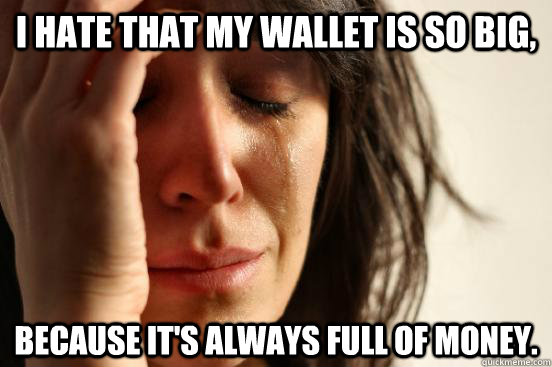 I hate that my wallet is so big, because it's always full of money. - I hate that my wallet is so big, because it's always full of money.  First World Problems