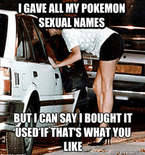 I gave all my pokemon sexual names but I can say i bought it used if that's what you like   Karma Whore