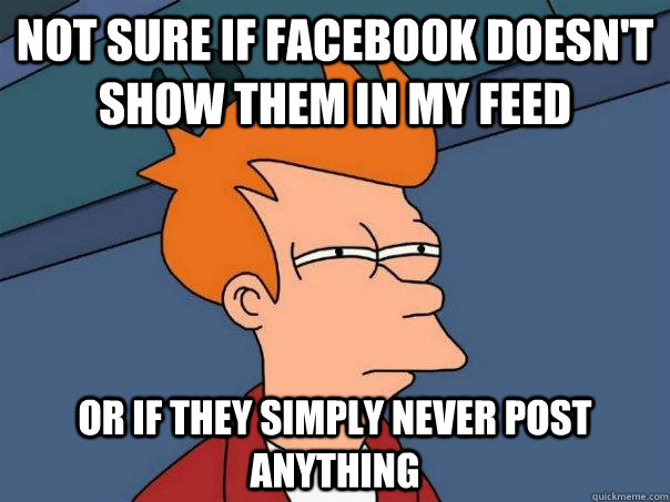 not sure if facebook doesn't show them in my feed or if they simply never post anything - not sure if facebook doesn't show them in my feed or if they simply never post anything  Futurama Fry