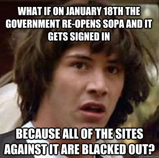 What if on January 18th the government re-opens SOPA and it gets signed in Because all of the sites against it are blacked out?  conspiracy keanu