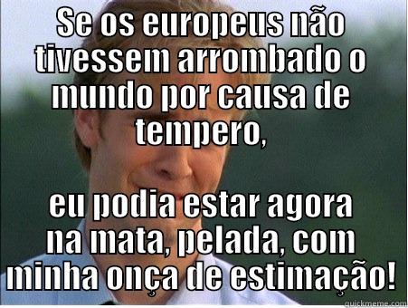 SE OS EUROPEUS NÃO TIVESSEM ARROMBADO O MUNDO POR CAUSA DE TEMPERO, EU PODIA ESTAR AGORA NA MATA, PELADA, COM MINHA ONÇA DE ESTIMAÇÃO! 1990s Problems