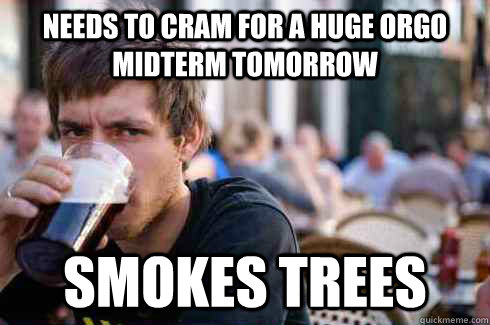 Needs to cram for a Huge Orgo midterm tomorrow smokes trees  Lazy College Senior