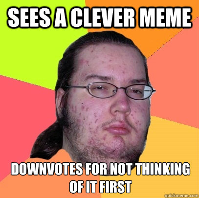 Sees a clever meme Downvotes for not thinking of it first - Sees a clever meme Downvotes for not thinking of it first  Butthurt Dweller