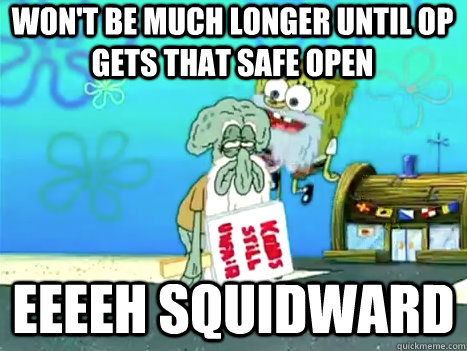 Won't be much longer until op gets that safe open Eeeeh Squidward  Eeeeh Squidward
