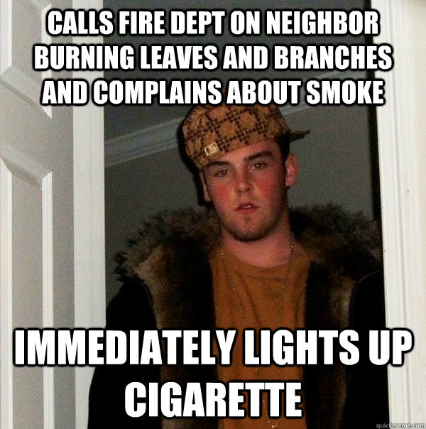 Calls fire dept on neighbor burning leaves and branches and complains about smoke Immediately lights up cigarette - Calls fire dept on neighbor burning leaves and branches and complains about smoke Immediately lights up cigarette  Scumbag Steve