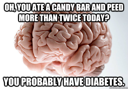 Oh, you ate a candy bar and peed more than twice today? You probably have Diabetes.  Scumbag Brain