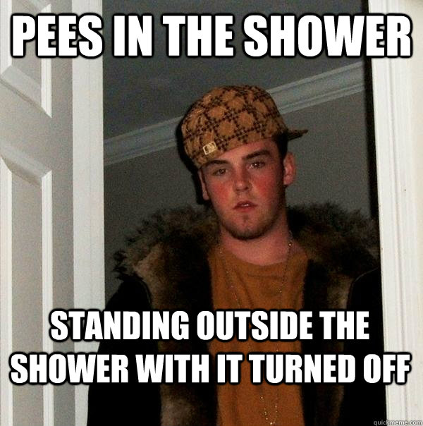 Pees in the shower Standing outside the shower with it turned off  Scumbag Steve