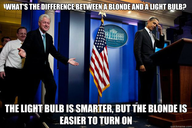 What's the difference between a blonde and a light bulb? The light bulb is smarter, but the blonde is easier to turn on  Inappropriate Timing Bill Clinton