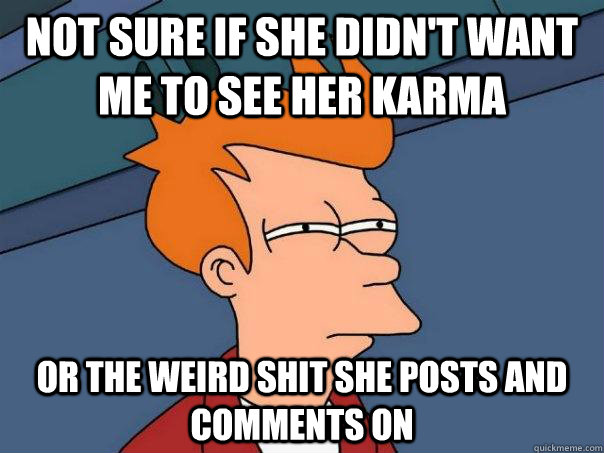 Not sure if she didn't want me to see her karma Or the weird shit she posts and comments on  Futurama Fry