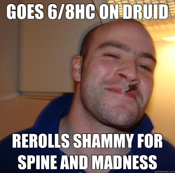 GOES 6/8HC ON DRUID REROLLS SHAMMY FOR SPINE AND MADNESS  Good Guy Greg 