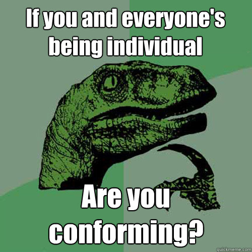 If you and everyone's being individual Are you conforming?  Philosoraptor