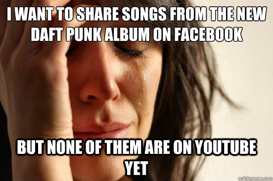 I want to share songs from the new daft punk album on facebook but none of them are on youtube yet  First World Problems