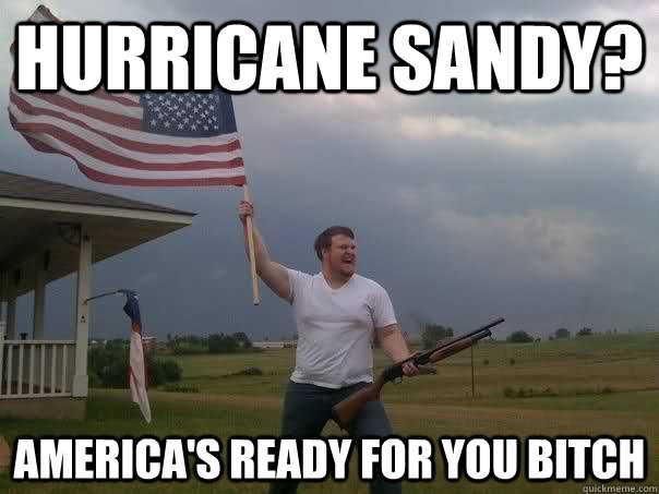 Hurricane Sandy? America's ready for you bitch  Overly Patriotic American