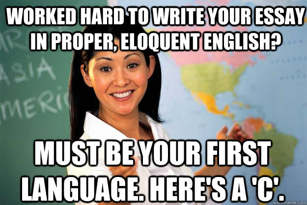 Worked hard to write your essay in proper, eloquent english? Must be your first language. Here's a 'C'.   Unhelpful High School Teacher