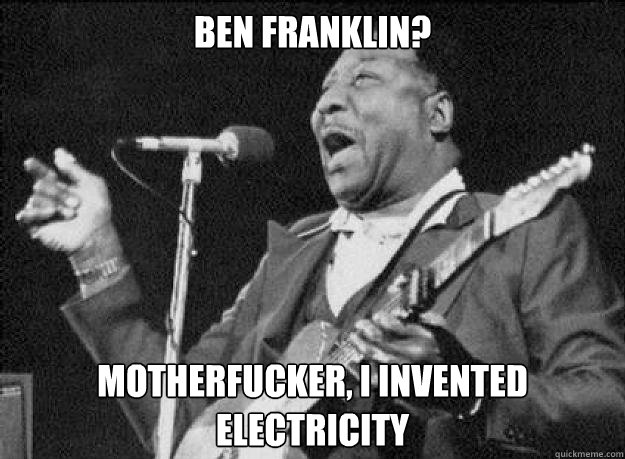 Ben Franklin? Motherfucker, I invented electricity - Ben Franklin? Motherfucker, I invented electricity  Muddy Waters