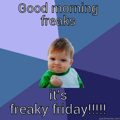 Freaky Friday!!  - GOOD MORNING FREAKS IT'S FREAKY FRIDAY!!!!! Success Kid