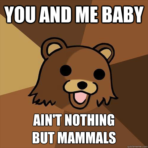 You and me baby ain't nothing
but mammals  Pedobear