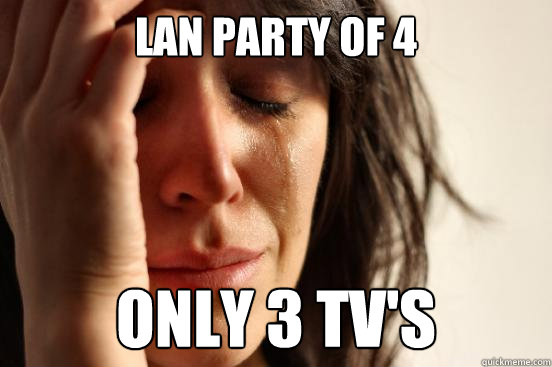 LAN party of 4 only 3 tv's  First World Problems