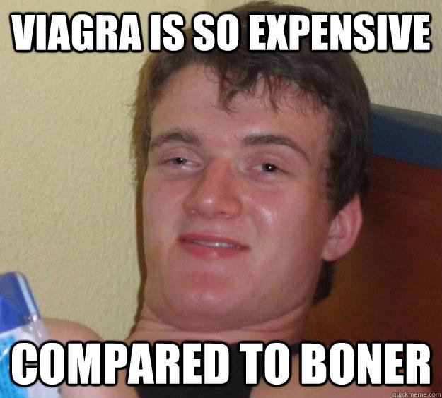 Viagra is so expensive compared to boner  10 Guy