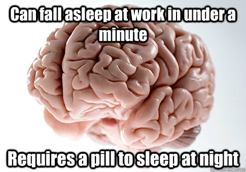 Can fall asleep at work in under a minute Requires a pill to sleep at night   Scumbag Brain