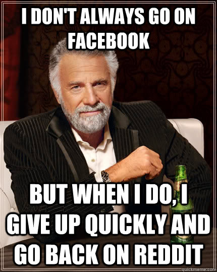 I don't always go on Facebook but when I do, I give up quickly and go back on reddit - I don't always go on Facebook but when I do, I give up quickly and go back on reddit  The Most Interesting Man In The World