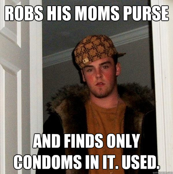 robs his moms purse And finds only condoms in it. Used.  Scumbag Steve