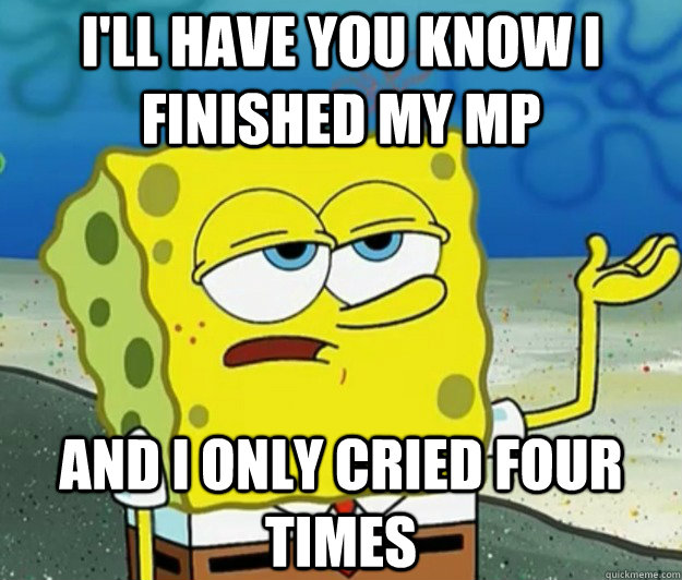 I'LL HAVE YOU KNOW I finished my mp and i only cried four times  Tough Spongebob