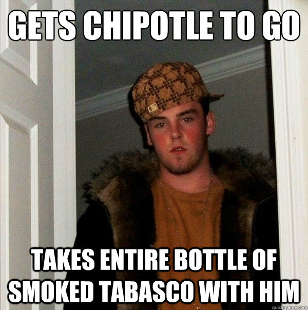 Gets chipotle to go
 Takes entire bottle of smoked tabasco with him - Gets chipotle to go
 Takes entire bottle of smoked tabasco with him  Scumbag Steve