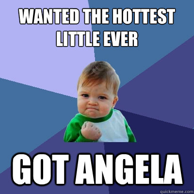 wanted the hottest little ever got angela  Success Kid