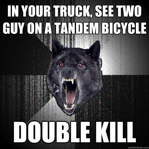 in your truck, see two guy on a tandem bicycle double kill  Insanity Wolf