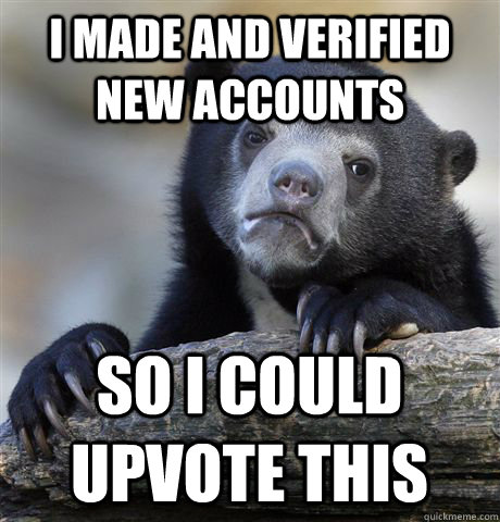 I made and verified new accounts So I could upvote this  Confession Bear