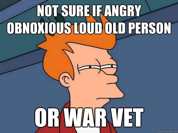 Not sure if angry obnoxious loud old person or war vet  Futurama Fry