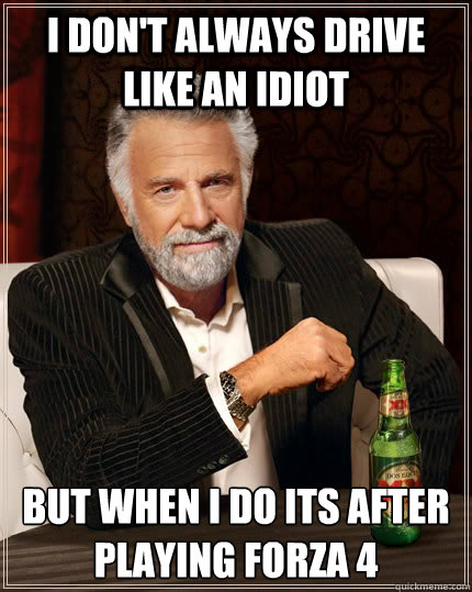 I don't always drive like an idiot but when i do its after playing forza 4 - I don't always drive like an idiot but when i do its after playing forza 4  The Most Interesting Man In The World