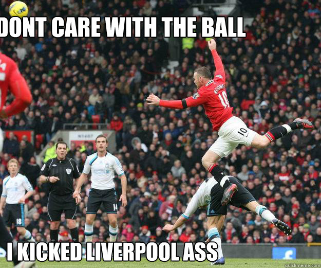 dont care with the ball i kicked liverpool ass - dont care with the ball i kicked liverpool ass  Wayne Rooney