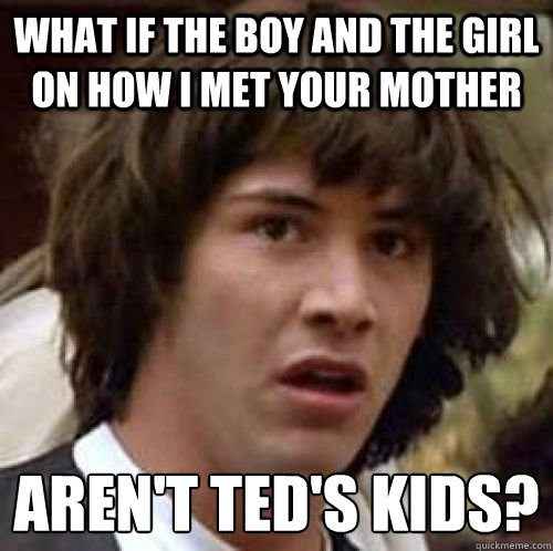 what if the boy and the girl on how i met your mother aren't ted's Kids?
 - what if the boy and the girl on how i met your mother aren't ted's Kids?
  conspiracy keanu