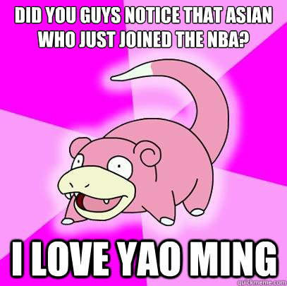 did you guys notice that asian who just joined the nba? i love yao ming  Slowpoke