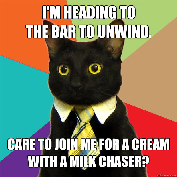 I'm heading to
the bar to unwind. Care to join me for a cream with a milk chaser?  Business Cat