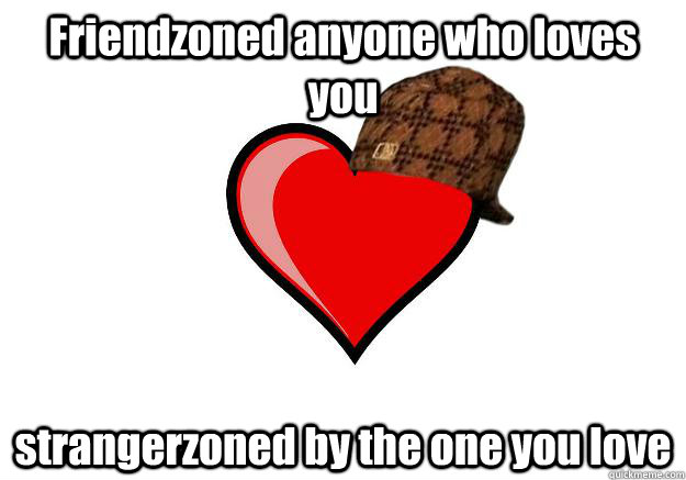 Friendzoned anyone who loves you strangerzoned by the one you love  Scumbag Heart