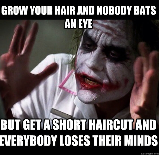 grow your hair and nobody bats an eye but get a short haircut and everybody loses their minds  joker