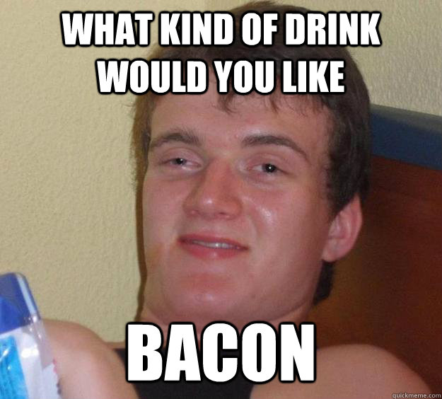 What kind of Drink would you like Bacon  10 Guy